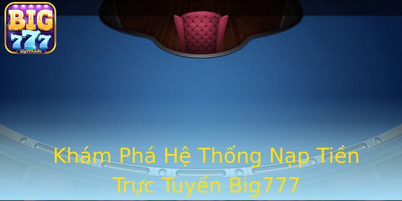 Khám Phá Hệ Thống Nạp Tiền Trực Tuyến Big777 Khám Phá Hệ Thống Nạp Tiền Trực Tuyến Big777