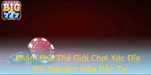 Kham Pha The Gioi Choi Xoc Ia Trai Nghiem Hap Dan Tai Big777