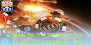 Kham Pha The Gioi Thu Vi Cua Xo So Vietlott Va Big777 Noi May Man Go Cua