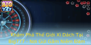 Kham Pha The Gioi Xi Dach Tai Big777 Noi Gui Gam Niem Am Me Cua Ban