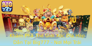 Kham Pha The Gioi Xoc Ia Hap Dan Tai Big777 Noi Moi Trai Nghiem Tro Nen Chan That