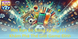 Moi Ban Be Ang Ky Big777 Kham Pha The Gioi Game Inh Cao