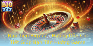 Nap Tien Big777 Huong Dan Chi Tiet Giup Ban Tan Huong Game Toi Uu