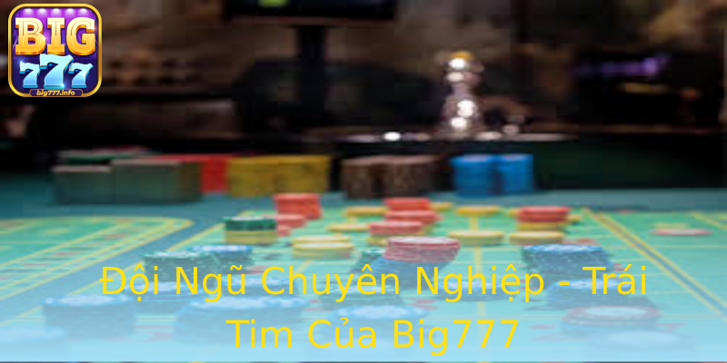Đội Ngũ Chuyên Nghiệp - Trái Tim Của Big777 Đội Ngũ Chuyên Nghiệp - Trái Tim Của Big777