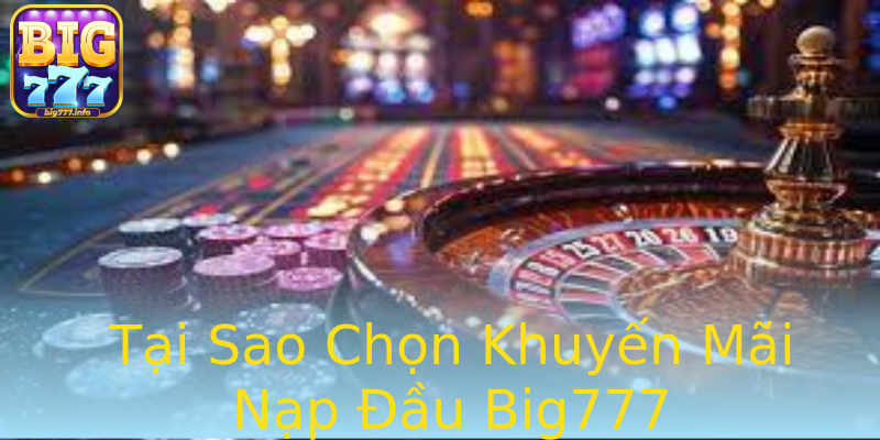 Tại Sao Chọn Khuyến Mãi Nạp Đầu Big777 Tại Sao Chọn Khuyến Mãi Nạp Đầu Big777