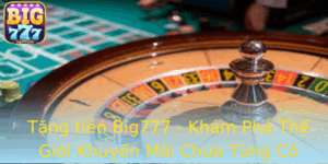 Tang Tien Big777 Kham Pha The Gioi Khuyen Mai Chua Tung Co