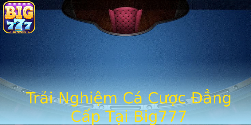 Trải Nghiệm Cá Cược Đẳng Cấp Tại Big777 Trải Nghiệm Cá Cược Đẳng Cấp Tại Big777