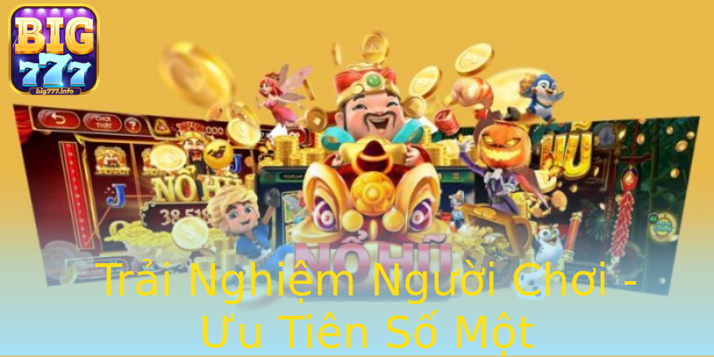 Trải Nghiệm Người Chơi - Ưu Tiên Số Một Trải Nghiệm Người Chơi - Ưu Tiên Số Một